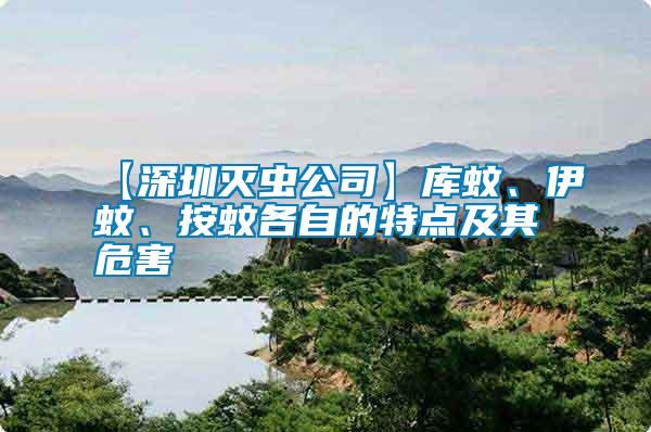 【深圳滅蟲公司】庫蚊、伊蚊、按蚊各自的特點及其危害