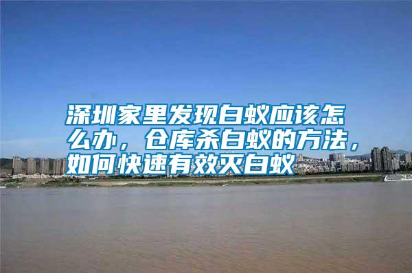 深圳家里發(fā)現(xiàn)白蟻應(yīng)該怎么辦，倉(cāng)庫(kù)殺白蟻的方法，如何快速有效滅白蟻