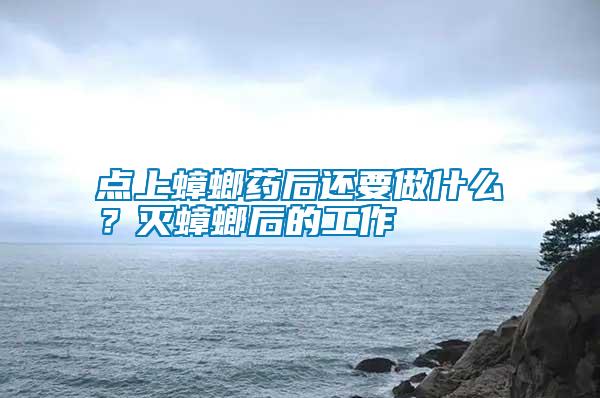 點(diǎn)上蟑螂藥后還要做什么？滅蟑螂后的工作
