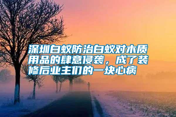深圳白蟻防治白蟻對木質用品的肆意侵襲，成了裝修后業主們的一塊心病