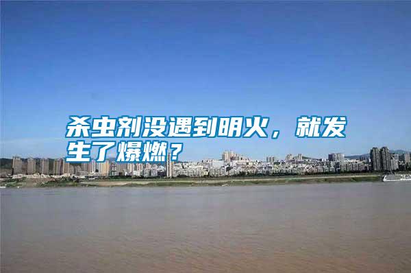 殺蟲劑沒遇到明火，就發(fā)生了爆燃？