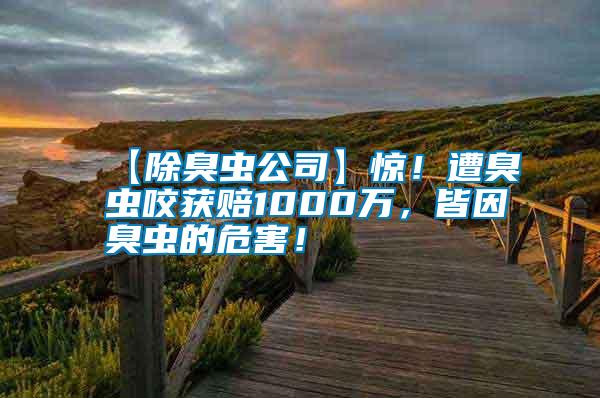 【除臭蟲公司】驚！遭臭蟲咬獲賠1000萬，皆因臭蟲的危害！