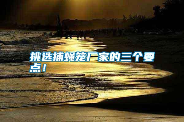 挑選捕蠅籠廠家的三個(gè)要點(diǎn)！