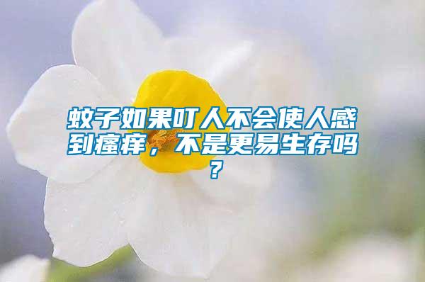 蚊子如果叮人不會使人感到瘙癢，不是更易生存嗎？
