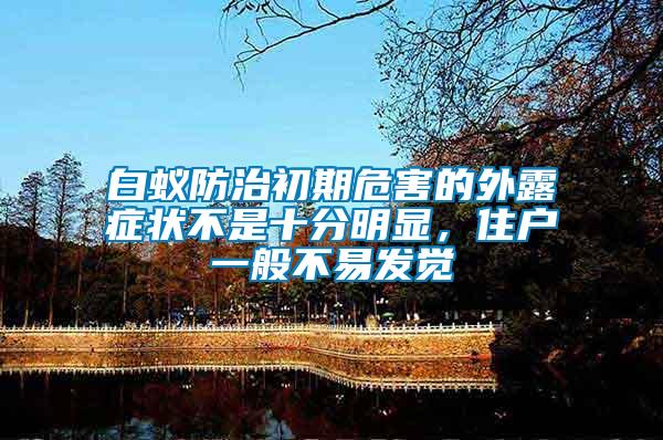 白蟻防治初期危害的外露癥狀不是十分明顯，住戶一般不易發(fā)覺