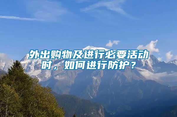 外出購(gòu)物及進(jìn)行必要活動(dòng)時(shí)，如何進(jìn)行防護(hù)？