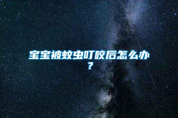 寶寶被蚊蟲叮咬后怎么辦？