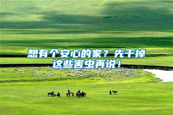 想有個(gè)安心的家？先干掉這些害蟲(chóng)再說(shuō)！