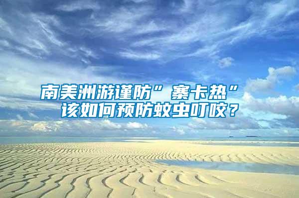 南美洲游謹(jǐn)防”寨卡熱” 該如何預(yù)防蚊蟲(chóng)叮咬？