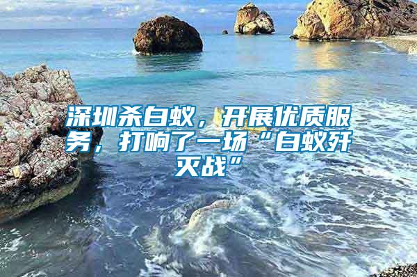 深圳殺白蟻，開展優(yōu)質(zhì)服務(wù)，打響了一場“白蟻殲滅戰(zhàn)”