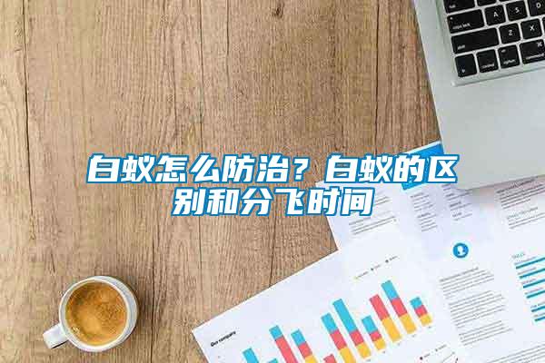 白蟻怎么防治？白蟻的區別和分飛時間