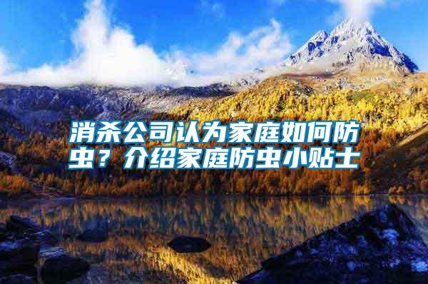 消殺公司認(rèn)為家庭如何防蟲(chóng)？介紹家庭防蟲(chóng)小貼士