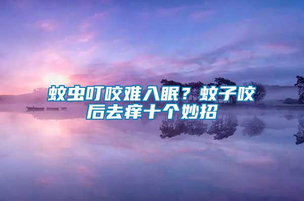 蚊蟲(chóng)叮咬難入眠？蚊子咬后去癢十個(gè)妙招