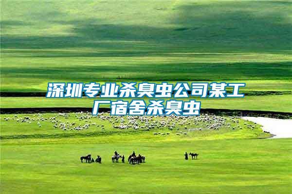 深圳專業(yè)殺臭蟲(chóng)公司某工廠宿舍殺臭蟲(chóng)
