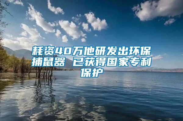 耗資40萬他研發(fā)出環(huán)保捕鼠器 已獲得國家專利保護(hù)