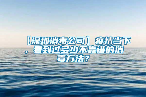 【深圳消毒公司】疫情當下，看到過多少不靠譜的消毒方法？