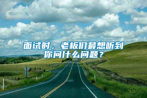 面試時(shí)，老板們最想聽(tīng)到你問(wèn)什么問(wèn)題？