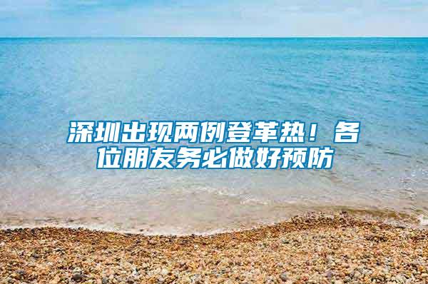 深圳出現兩例登革熱！各位朋友務必做好預防