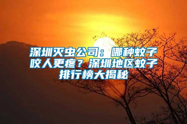 深圳滅蟲公司：哪種蚊子咬人更疼？深圳地區(qū)蚊子排行榜大揭秘