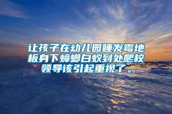 讓孩子在幼兒園睡發霉地板身下蟑螂白蟻到處爬校領導該引起重視了。