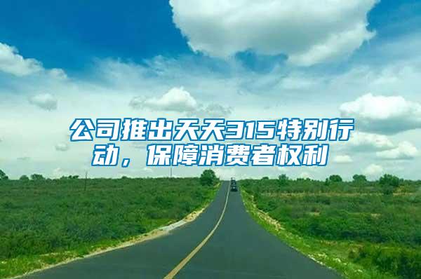 公司推出天天315特別行動，保障消費者權利