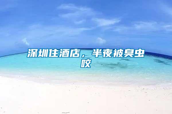 深圳住酒店，半夜被臭蟲咬