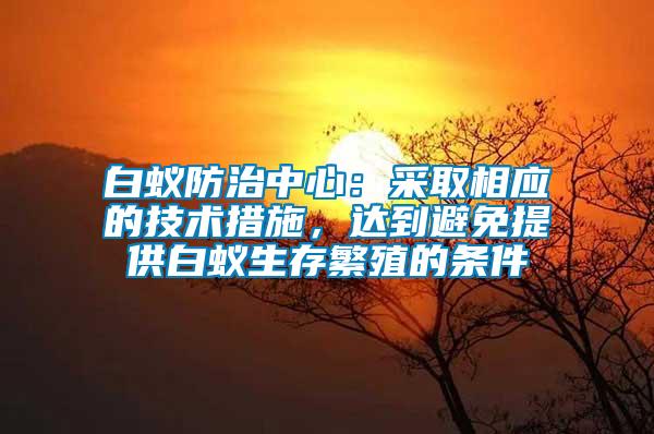 白蟻防治中心：采取相應的技術(shù)措施，達到避免提供白蟻生存繁殖的條件