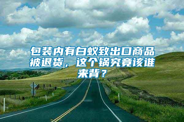 包裝內有白蟻致出口商品被退貨，這個鍋究竟該誰來背？