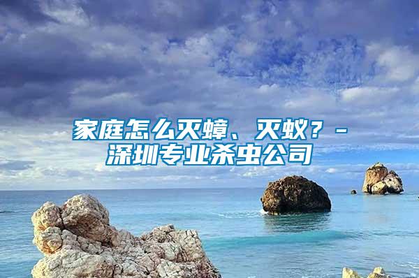 家庭怎么滅蟑、滅蟻？-深圳專業(yè)殺蟲公司