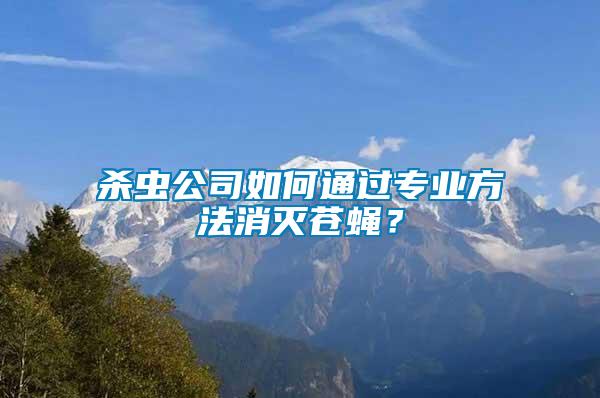 殺蟲公司如何通過專業方法消滅蒼蠅？