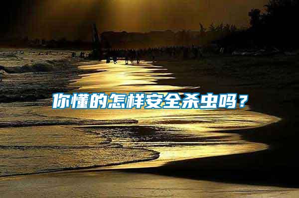 你懂的怎樣安全殺蟲嗎？
