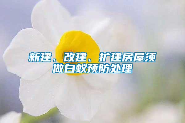 新建、改建、擴(kuò)建房屋須做白蟻預(yù)防處理