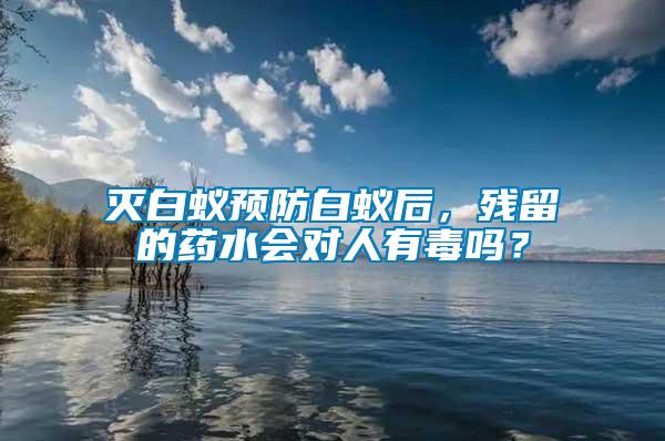 滅白蟻預防白蟻后，殘留的藥水會對人有毒嗎？