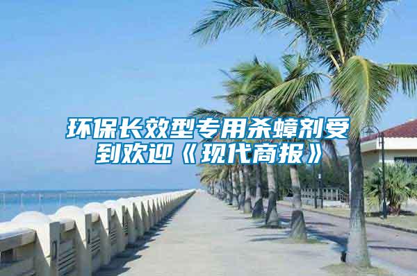 環(huán)保長(zhǎng)效型專(zhuān)用殺蟑劑受到歡迎《現(xiàn)代商報(bào)》