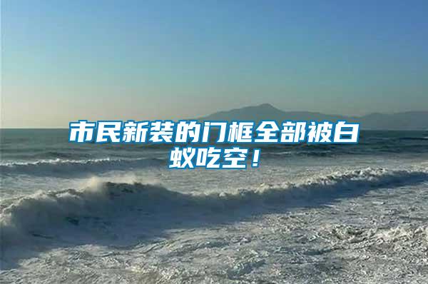 市民新裝的門(mén)框全部被白蟻吃空！