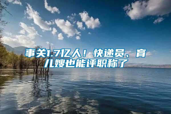 事關1.7億人！快遞員、育兒嫂也能評職稱了