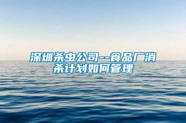 深圳殺蟲(chóng)公司--食品廠消殺計(jì)劃如何管理