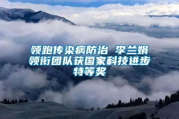 領(lǐng)跑傳染病防治 李蘭娟領(lǐng)銜團(tuán)隊(duì)獲國家科技進(jìn)步特等獎