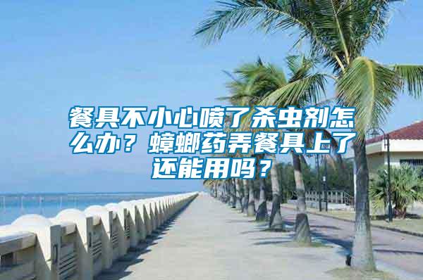 餐具不小心噴了殺蟲劑怎么辦？蟑螂藥弄餐具上了還能用嗎？