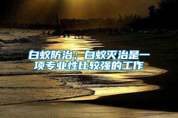 白蟻防治；白蟻滅治是一項專業(yè)性比較強(qiáng)的工作