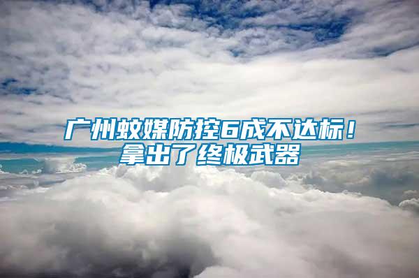 廣州蚊媒防控6成不達標！拿出了終極武器