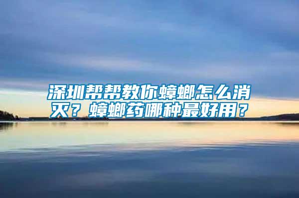 深圳幫幫教你蟑螂怎么消滅？蟑螂藥哪種最好用？