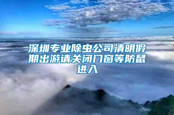 深圳專業(yè)除蟲公司清明假期出游請關閉門窗等防鼠進入