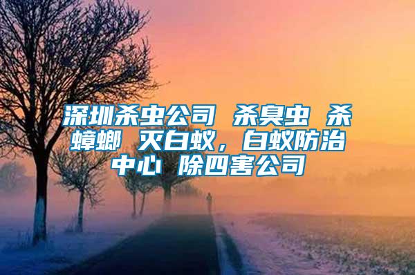 深圳殺蟲公司 殺臭蟲 殺蟑螂 滅白蟻，白蟻防治中心 除四害公司