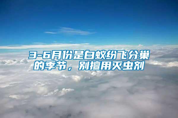 3-6月份是白蟻紛飛分巢的季節，別擅用滅蟲劑