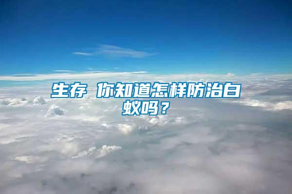 生存│你知道怎樣防治白蟻嗎？