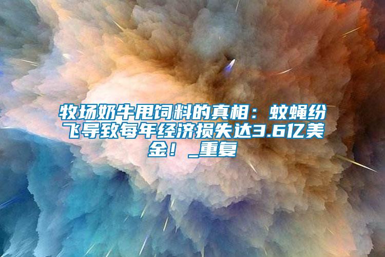 牧場奶牛甩飼料的真相：蚊蠅紛飛導致每年經(jīng)濟損失達3.6億美金！_重復(fù)