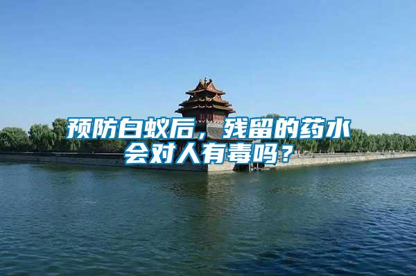 預(yù)防白蟻后，殘留的藥水會(huì)對(duì)人有毒嗎？