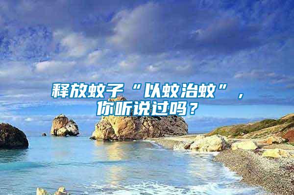 釋放蚊子“以蚊治蚊”，你聽說過嗎？