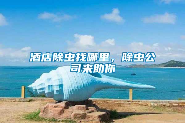 酒店除蟲(chóng)找哪里，除蟲(chóng)公司來(lái)助你